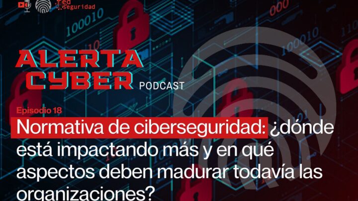 Normativa de ciberseguridad: ¿dónde está impactando más y en qué aspectos deben madurar todavía las organizaciones?